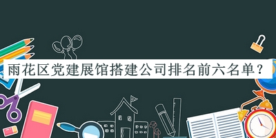 雨花区党建展馆搭建公司排名前六名单