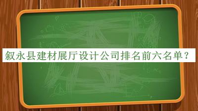 叙永县建材展厅设计公司排名前六名单