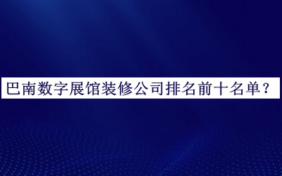 巴南数字展馆装修公司排名前十名单