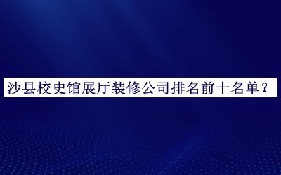 沙县校史馆展厅装修公司排名前十名单