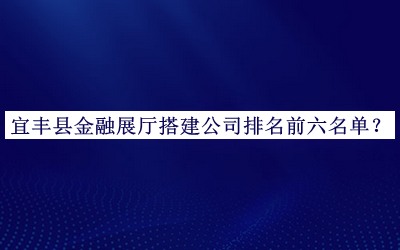 宜丰县金融展厅搭建公司排名前六名单