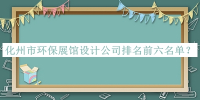 化州市环保展馆设计公司排名前六名单