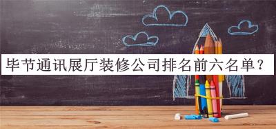 毕节通讯展厅装修公司排名前六名单公开，值得一看