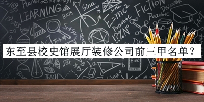 东至县校史馆展厅装修公司前三甲名单公布，良心推荐
