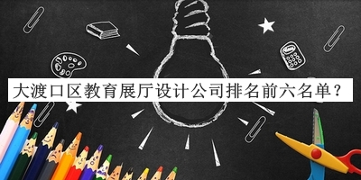 大渡口区教育展厅设计公司排名前六名单推出，值得一看