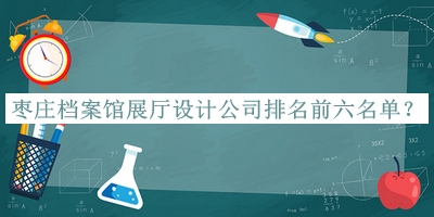 枣庄档案馆展厅设计公司排名前六名单推出，值得一看