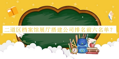 二道区档案馆展厅搭建公司排名前六名单公开，赶快收藏