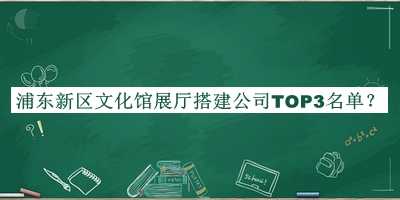 浦东新区文化馆展厅搭建公司TOP3名单公布，网友推荐