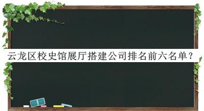 云龙区校史馆展厅搭建公司排名前六名单发布，良心推荐