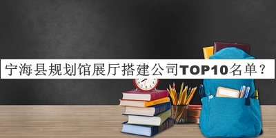 宁海县规划馆展厅搭建公司TOP10名单推出，良心推荐