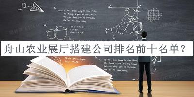 舟山农业展厅搭建公司排名前十名单宣布，网友推荐