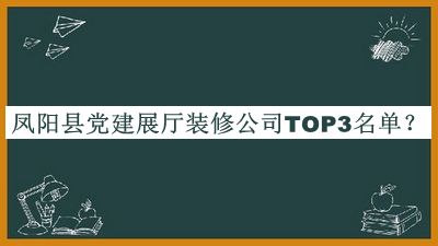凤阳县党建展厅装修公司TOP3名单推出，值得一看