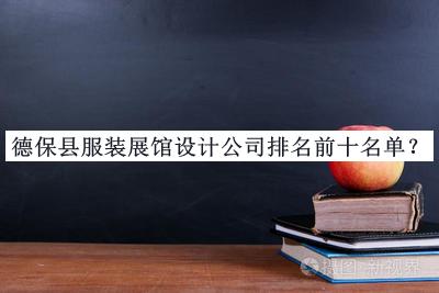 德保县服装展馆设计公司排名前十名单推出，良心推荐