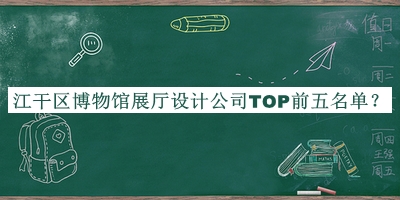 江干区博物馆展厅设计公司TOP前五名单公布，阅后既删