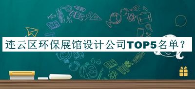 连云区环保展馆设计公司TOP5名单公开，良心推荐
