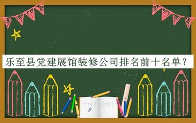 乐至县党建展馆装修公司排名前十名单发布，网友推荐