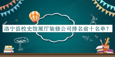洛宁县校史馆展厅装修公司排名前十名单公布，阅后既删