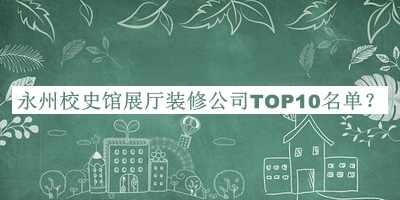 永州校史馆展厅装修公司TOP10名单宣布，赶快收藏