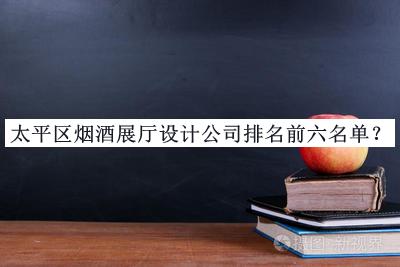 太平区烟酒展厅设计公司排名前六名单推出，值得一看