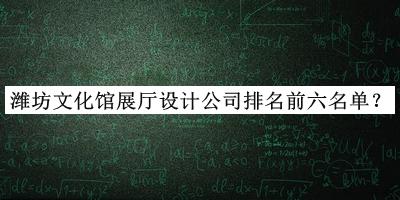 潍坊文化馆展厅设计公司排名前六名单发布，良心推荐