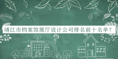 靖江市档案馆展厅设计公司排名前十名单宣布，阅后既删