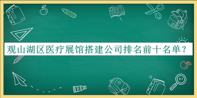 观山湖区医疗展馆搭建公司排名前十名单揭晓，网友推荐