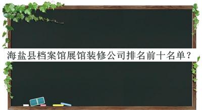 海盐县档案馆展馆装修公司排名前十名单揭晓，值得一看