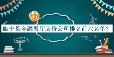 睢宁县金融展厅装修公司排名前六名单宣布，赶快收藏