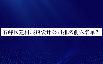 石峰区建材展馆设计公司排名前六名单推出，网友推荐