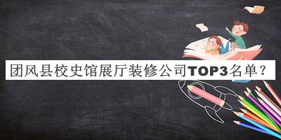 团风县校史馆展厅装修公司TOP3名单宣布，阅后既删