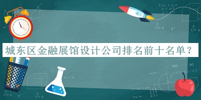 城东区金融展馆设计公司排名前十名单揭晓，赶快收藏