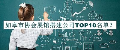 如皋市协会展馆搭建公司TOP10名单公布，阅后既删