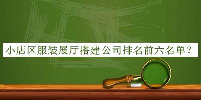 小店区服装展厅搭建公司排名前六名单发布，网友推荐
