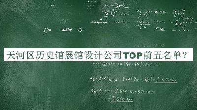 天河区历史馆展馆设计公司TOP前五名单公布，值得一看