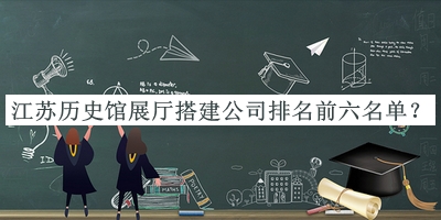 江苏历史馆展厅搭建公司排名前六名单推出，赶快收藏