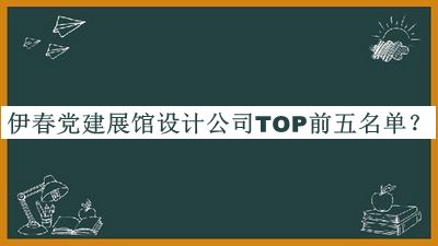 伊春党建展馆设计公司TOP前五名单公开，阅后既删