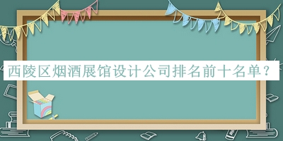 西陵区烟酒展馆设计公司排名前十名单推出，良心推荐