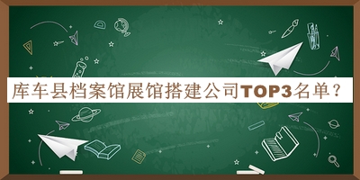 库车县档案馆展馆搭建公司TOP3名单推出，值得一看