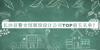 长沙县警史馆展馆设计公司TOP前五名单公布，赶快收藏