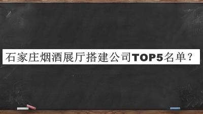 石家庄烟酒展厅搭建公司TOP5名单揭晓，良心推荐