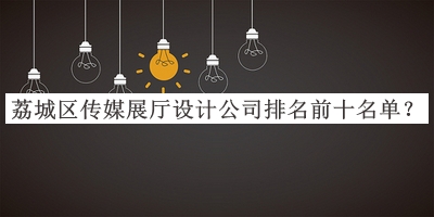 荔城区传媒展厅设计公司排名前十名单推出，值得一看