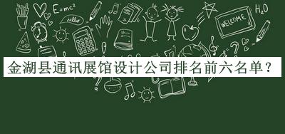 金湖县通讯展馆设计公司排名前六名单推出，赶快收藏