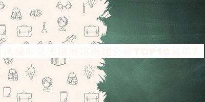 凤城市党史馆展馆搭建公司TOP10名单推出，阅后既删