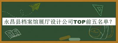 永昌县档案馆展厅设计公司TOP前五名单推出，阅后既删