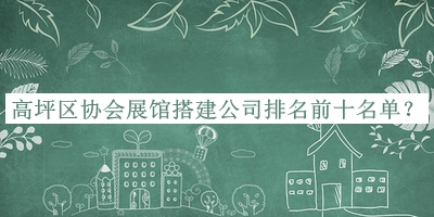 高坪区协会展馆搭建公司排名前十名单宣布，赶快收藏