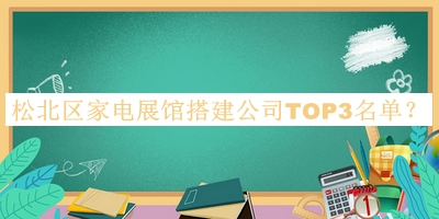 松北区家电展馆搭建公司TOP3名单公布，网友推荐