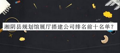 湘阴县规划馆展厅搭建公司排名前十名单宣布，阅后既删
