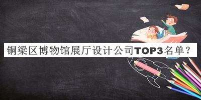 铜梁区博物馆展厅设计公司TOP3名单揭晓，良心推荐