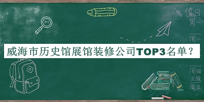 威海市历史馆展馆装修公司TOP3名单公开，阅后既删