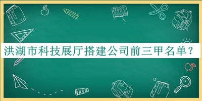 洪湖市科技展厅搭建公司前三甲名单发布，值得一看
